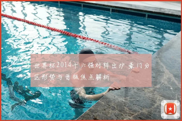 世界杯2014十六强对阵出炉 豪门分区形势与晋级焦点解析