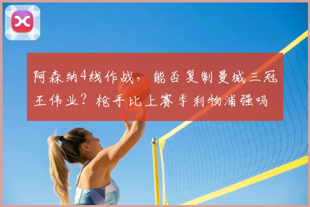 阿森纳4线作战，能否复制曼城三冠王伟业？枪手比上赛季利物浦强吗_阿尔特塔_欧冠_曼联