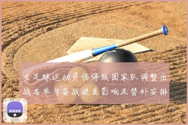 女足球运动员伤停致国家队调整出战名单与备战进度影响及替补安排