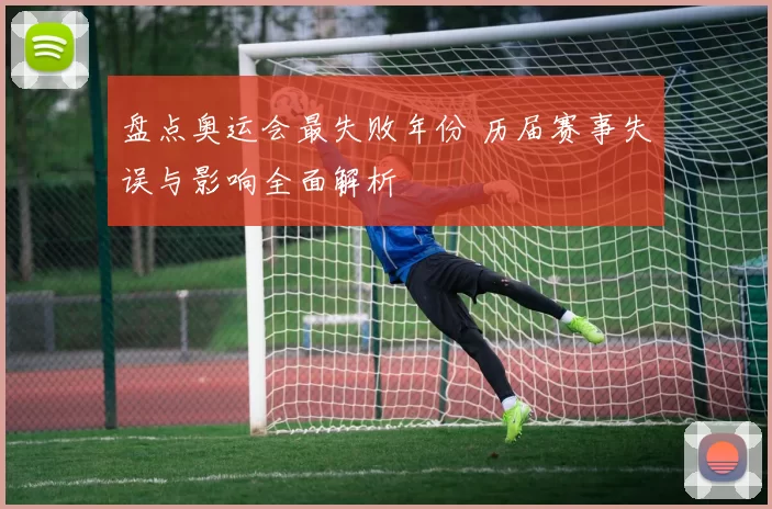 盘点奥运会最失败年份 历届赛事失误与影响全面解析