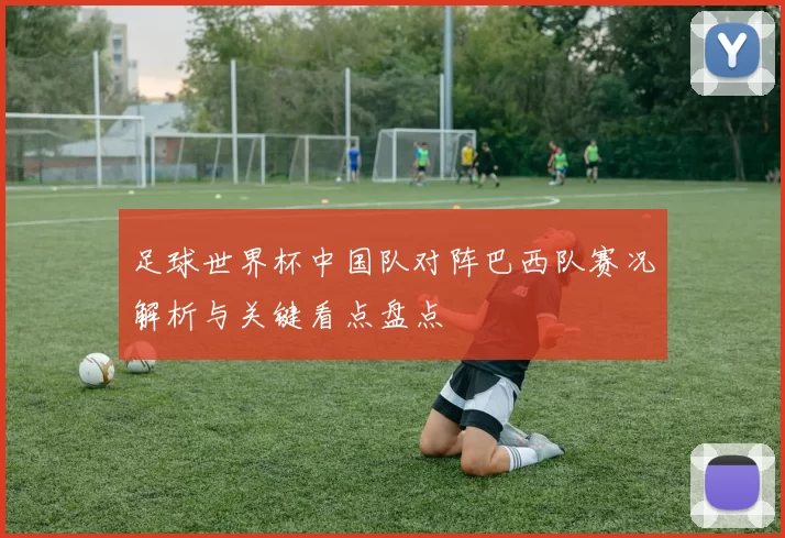足球世界杯中国队对阵巴西队赛况解析与关键看点盘点