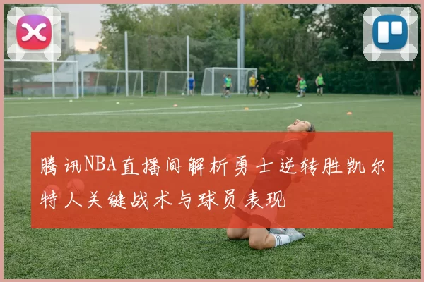 腾讯NBA直播间解析勇士逆转胜凯尔特人关键战术与球员表现