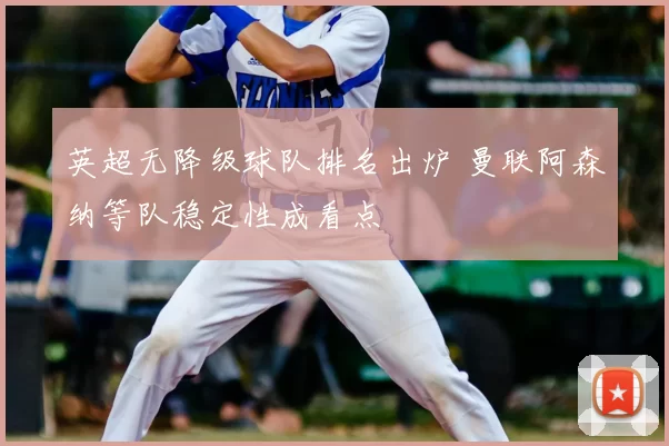 英超无降级球队排名出炉 曼联阿森纳等队稳定性成看点