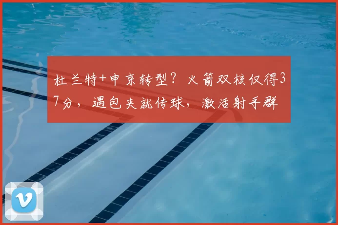 杜兰特+申京转型？火箭双核仅得37分，遇包夹就传球，激活射手群