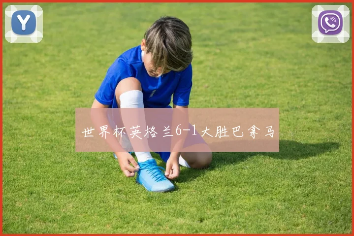 世界杯英格兰6-1大胜巴拿马