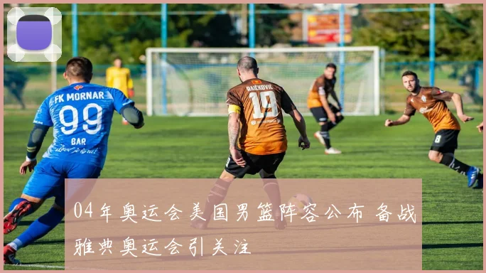 04年奥运会美国男篮阵容公布 备战雅典奥运会引关注
