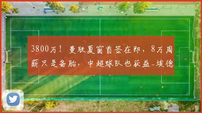3800万！曼联夏窗首签在即，8万周薪只是备胎，中超球队也获益_埃德森_亚特兰大_欧洲足联欧洲联赛
