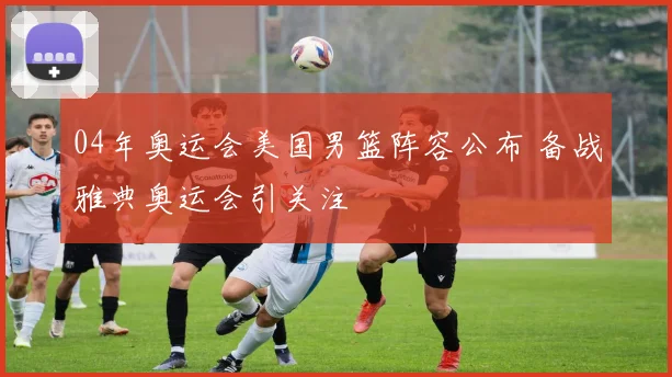 04年奥运会美国男篮阵容公布 备战雅典奥运会引关注