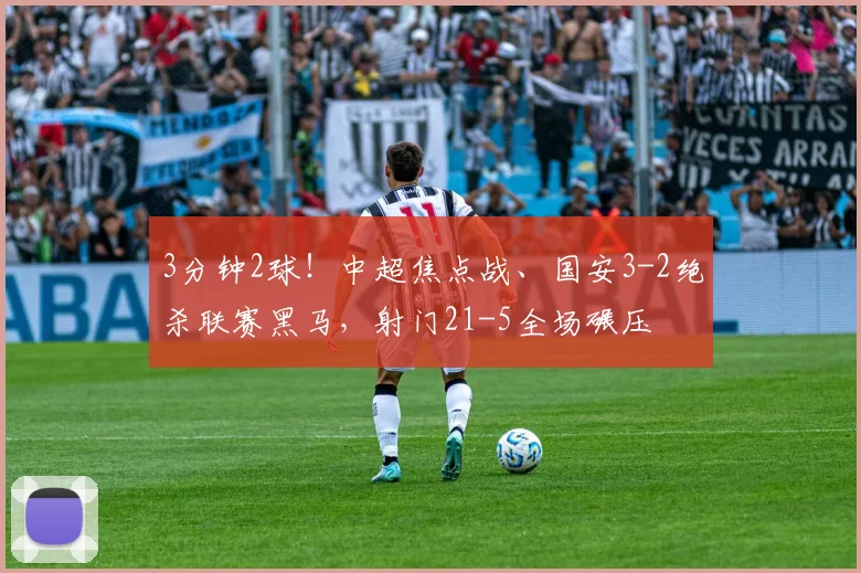 3分钟2球！中超焦点战、国安3-2绝杀联赛黑马，射门21-5全场碾压