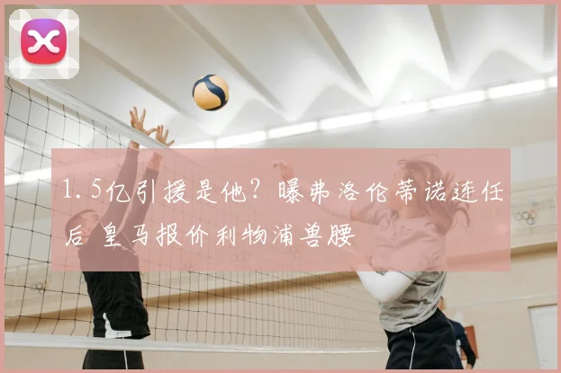 1.5亿引援是他?曝弗洛伦蒂诺连任后 皇马报价利物浦兽腰