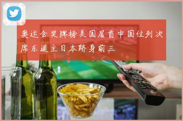 奥运会奖牌榜美国居首中国位列次席东道主日本跻身前三