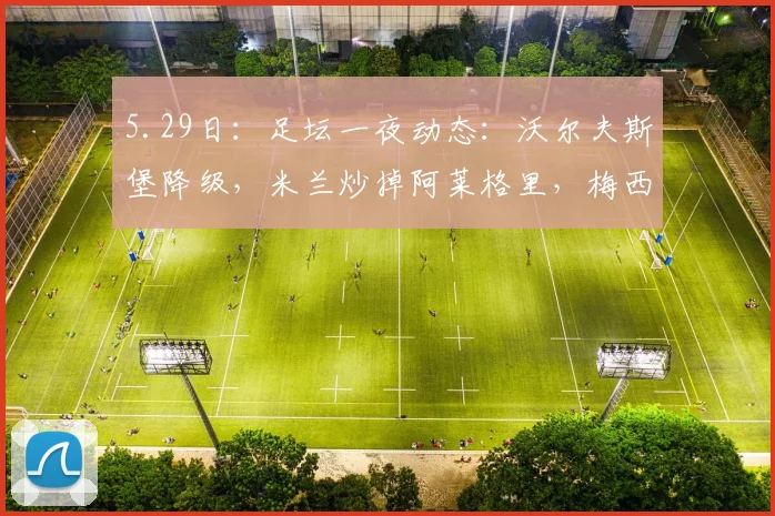 5.29日：足坛一夜动态：沃尔夫斯堡降级，米兰炒掉阿莱格里，梅西伤病情况公开_比赛_欧冠_国米