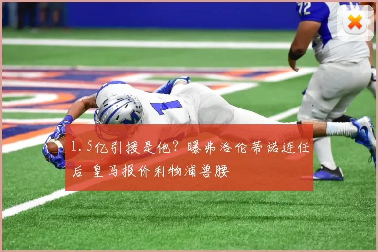 1.5亿引援是他?曝弗洛伦蒂诺连任后 皇马报价利物浦兽腰