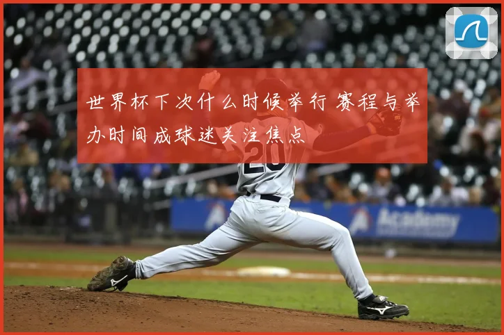 世界杯下次什么时候举行 赛程与举办时间成球迷关注焦点