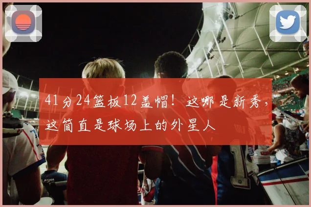 41分24篮板12盖帽！这哪是新秀，这简直是球场上的外星人