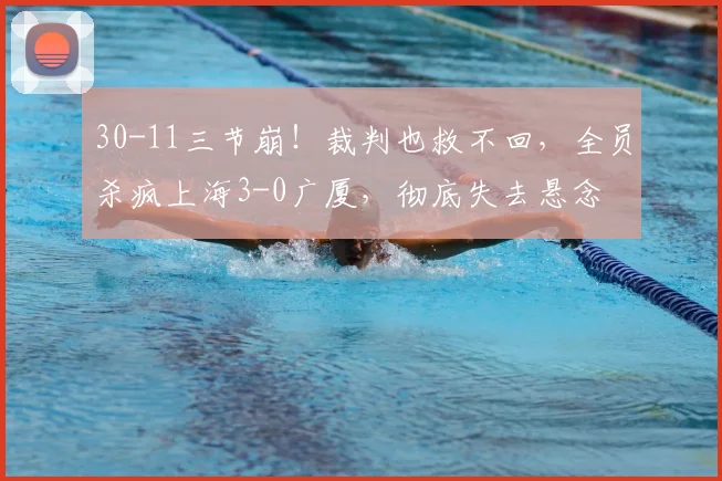 30-11三节崩！裁判也救不回，全员杀疯上海3-0广厦，彻底失去悬念
