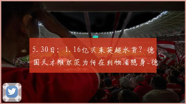 5.30日：1.16亿买来英超水货？德国天才维尔茨为何在利物浦隐身_德甲_年轻人_勒沃库森