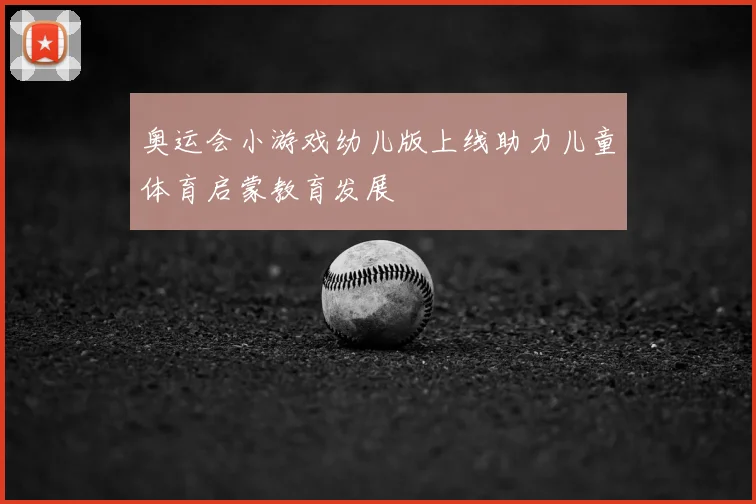 奥运会小游戏幼儿版上线助力儿童体育启蒙教育发展