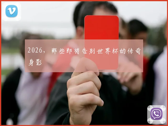 2026，那些即将告别世界杯的传奇身影